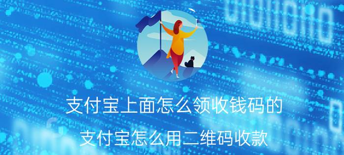 支付宝上面怎么领收钱码的 支付宝怎么用二维码收款？